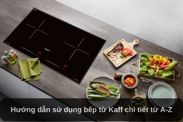 Hướng dẫn cách sử dụng bếp từ Kaff chi tiết từ A-Z