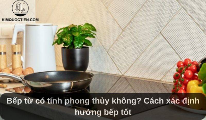 Bếp từ có tính phong thủy không? Cách xác định hướng bếp tốt