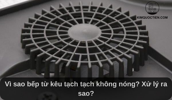 Vì sao bếp từ kêu tạch tạch không nóng? Xử lý ra sao?