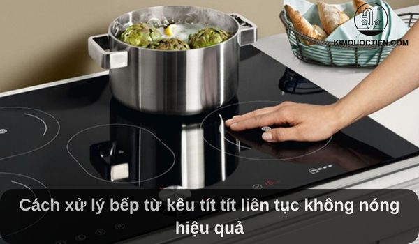Cách xử lý bếp từ kêu tít tít liên tục không nóng hiệu quả