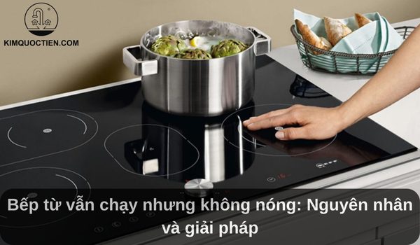 Bếp từ vẫn chạy nhưng không nóng: Nguyên nhân và cách khắc phục hiệu quả