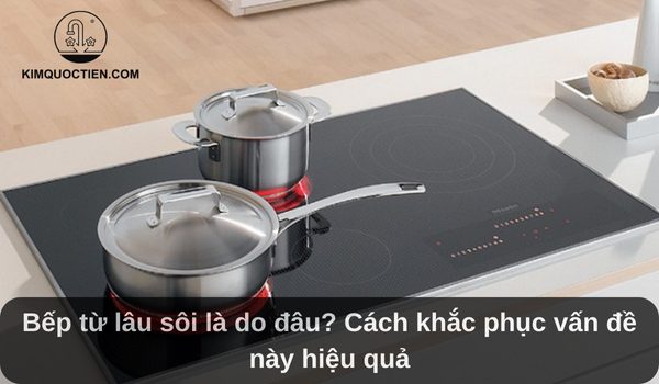 Bếp từ lâu sôi do đâu? Nguyên nhân và cách khắc phục hiệu quả