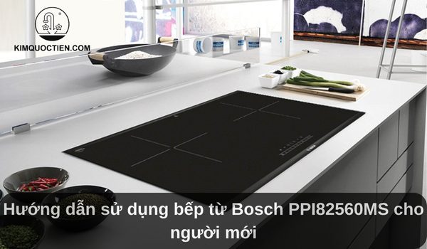 Hướng dẫn sử dụng bếp từ Bosch PPI82560MS cho người mới