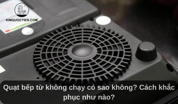 Quạt bếp từ không chạy có sao không? Cách khắc phục như nào?