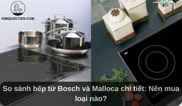 So sánh bếp từ Bosch và Malloca chi tiết: Nên mua loại nào?