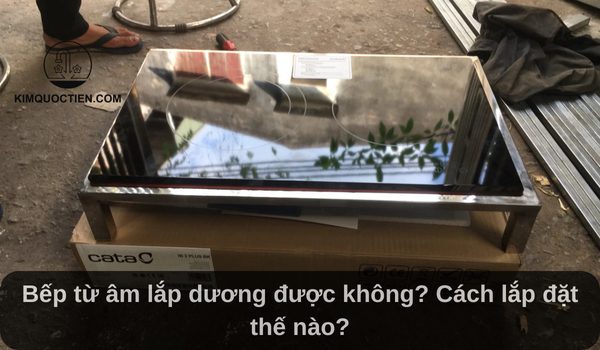 Bếp từ âm lắp dương được không? Cách lắp đặt thế nào?