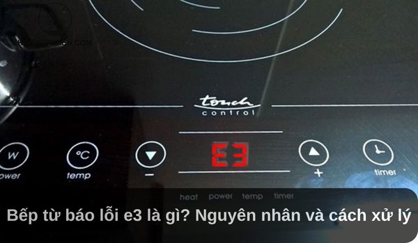 Bếp từ báo lỗi E3: Nguyên nhân và cách khắc phục hiệu quả