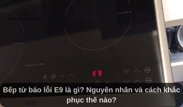 Bếp từ báo lỗi E9: Nguyên nhân và cách khắc phục hiệu quả
