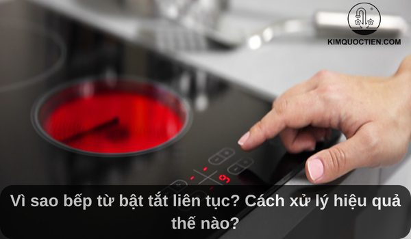 Vì sao bếp từ bật tắt liên tục? Cách xử lý hiệu quả thế nào?