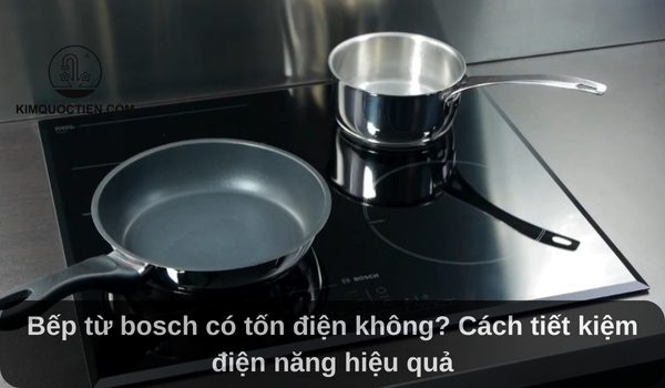 Bếp từ Bosch có tốn điện không? Cách tiết kiệm điện năng hiệu quả