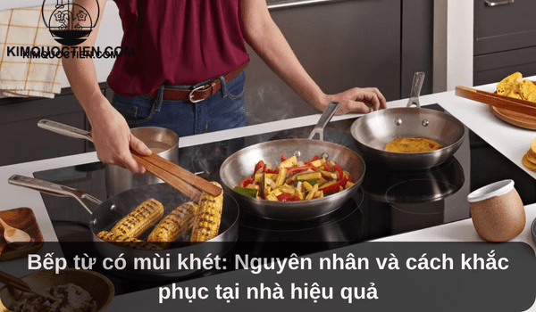 Bếp từ có mùi khét: Nguyên nhân và cách khắc phục tại nhà hiệu quả