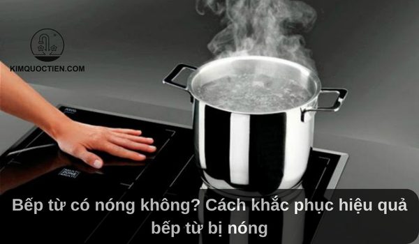 Bếp từ có nóng không? Tìm hiểu vì sao bếp từ bị nóng bất thường