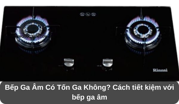 Bếp Ga Âm Có Tốn Ga Không? Cách tiết kiệm với bếp ga âm