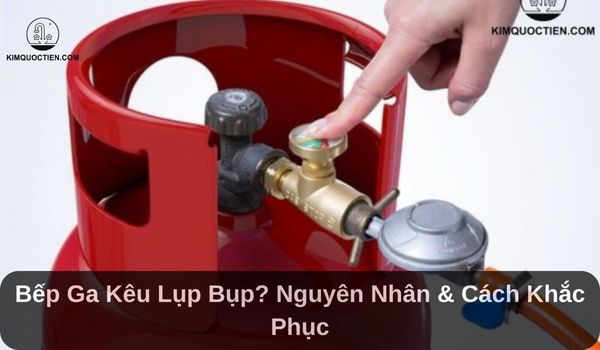 Bếp Ga Kêu Lụp Bụp? Nguyên Nhân & Cách Khắc Phục