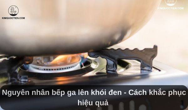 Nguyên nhân bếp ga khi nấu bị muội đen – Cách khắc phục hiệu quả 
