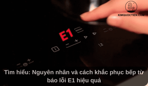 Bếp từ báo lỗi E1: Nguyên nhân và cách khắc phục hiệu quả