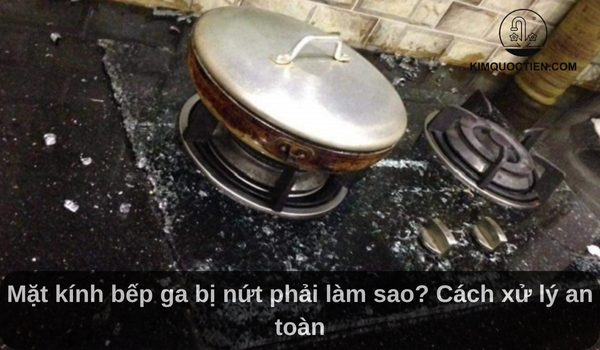 Mặt kính bếp ga bị nứt phải làm sao? Cách xử lý an toàn