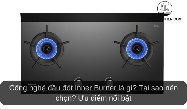 Công nghệ đầu đốt Inner Burner là gì? Tại sao nên chọn? Ưu điểm nổi bật