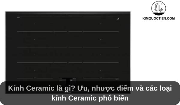 Kính Ceramic là gì? Ưu, nhược điểm và các loại kính Ceramic phổ biến