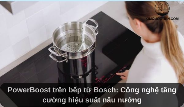 PowerBoost trên bếp từ Bosch: Công nghệ tăng cường hiệu suất nấu nướng