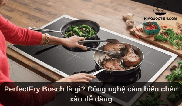 PerfectFry Bosch là gì? Công nghệ cảm biến chên xào dễ dàng