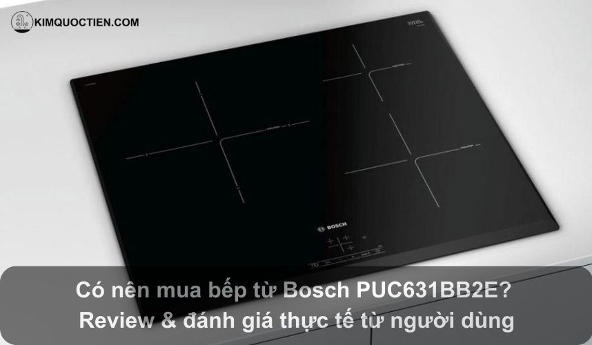 Review & đánh giá bếp từ Bosch PUC631BB2E thực tế từ người dùng